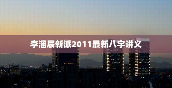 李涵辰新派2011最新八字讲义