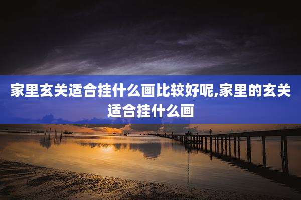 家里玄关适合挂什么画比较好呢,家里的玄关适合挂什么画