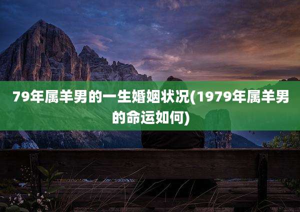 79年属羊男的一生婚姻状况(1979年属羊男的命运如何)