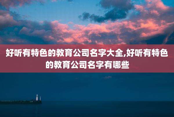 好听有特色的教育公司名字大全,好听有特色的教育公司名字有哪些