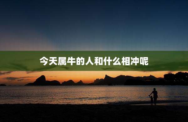 今天属牛的人和什么相冲呢