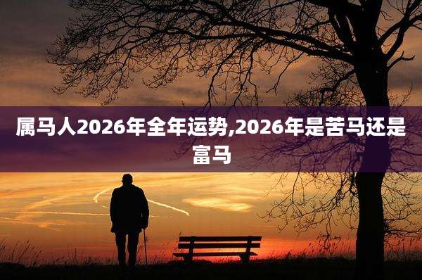 属马人2026年全年运势,2026年是苦马还是富马