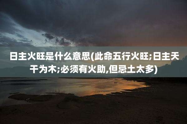 日主火旺是什么意思(此命五行火旺;日主天干为木;必须有火助,但忌土太多)