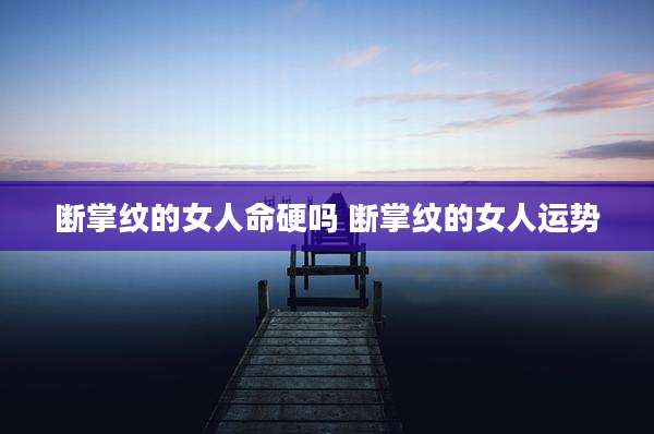 断掌纹的女人命硬吗 断掌纹的女人运势