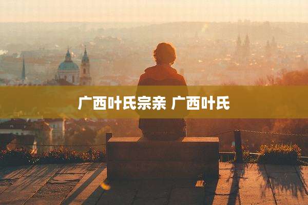 广西叶氏宗亲 广西叶氏