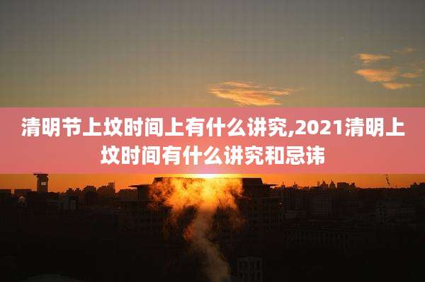 清明节上坟时间上有什么讲究,2021清明上坟时间有什么讲究和忌讳