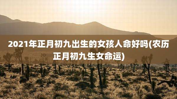 2021年正月初九出生的女孩人命好吗(农历正月初九生女命运)