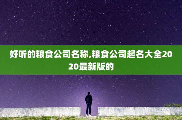 好听的粮食公司名称,粮食公司起名大全2020最新版的