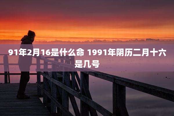 91年2月16是什么命 1991年阴历二月十六是几号