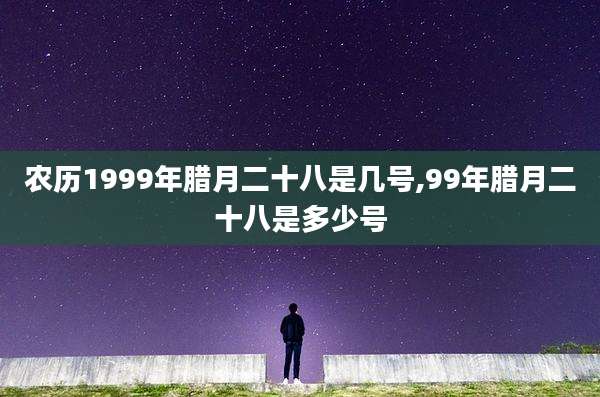 农历1999年腊月二十八是几号,99年腊月二十八是多少号
