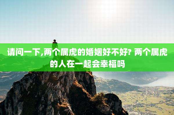 请问一下,两个属虎的婚姻好不好? 两个属虎的人在一起会幸福吗