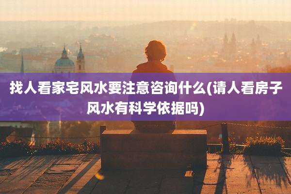找人看家宅风水要注意咨询什么(请人看房子风水有科学依据吗)