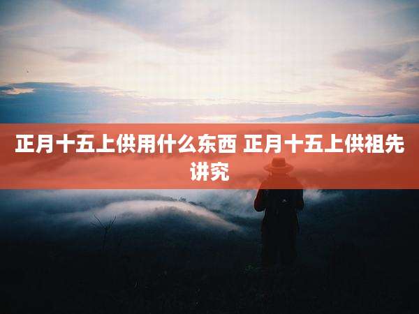 正月十五上供用什么东西 正月十五上供祖先讲究