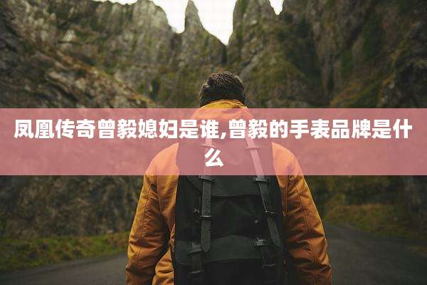 凤凰传奇曾毅媳妇是谁,曾毅的手表品牌是什么