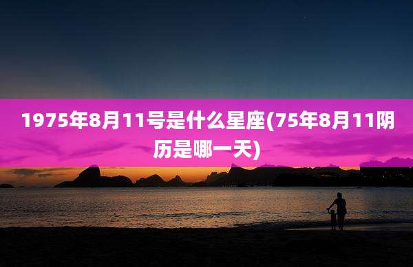 1975年8月11号是什么星座(75年8月11阴历是哪一天)