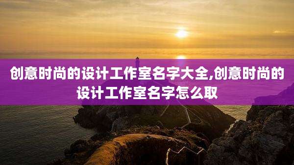创意时尚的设计工作室名字大全,创意时尚的设计工作室名字怎么取