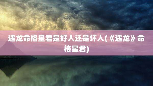 遇龙命格星君是好人还是坏人(《遇龙》命格星君)