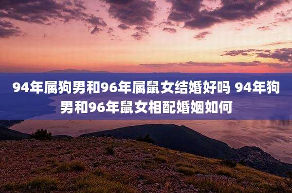 94年属狗男和96年属鼠女结婚好吗 94年狗男和96年鼠女相配婚姻如何