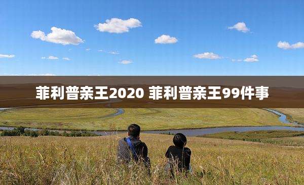 菲利普亲王2020 菲利普亲王99件事