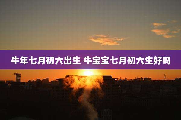 牛年七月初六出生 牛宝宝七月初六生好吗