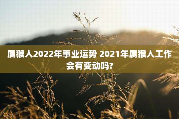 属猴人2022年事业运势 2021年属猴人工作会有变动吗?