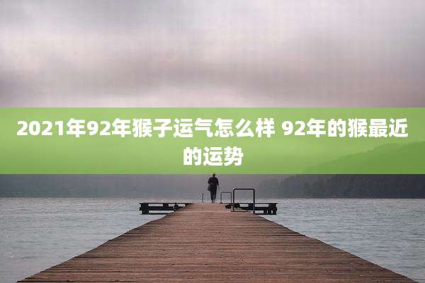 2021年92年猴子运气怎么样 92年的猴最近的运势