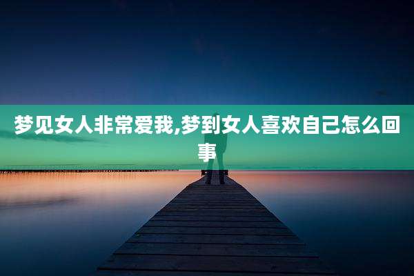 梦见女人非常爱我,梦到女人喜欢自己怎么回事