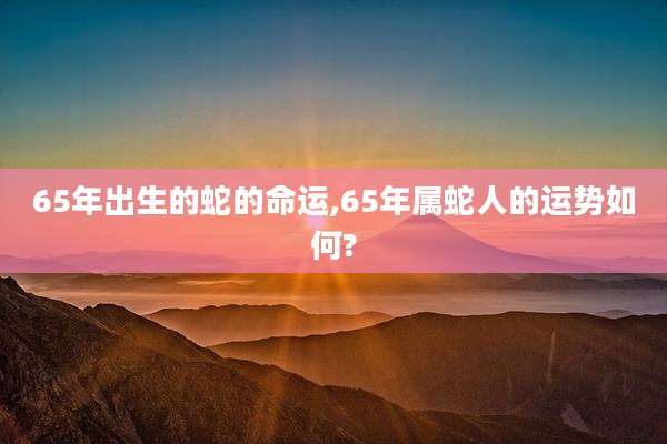 65年出生的蛇的命运,65年属蛇人的运势如何?