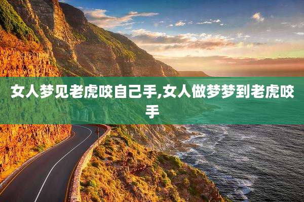 女人梦见老虎咬自己手,女人做梦梦到老虎咬手