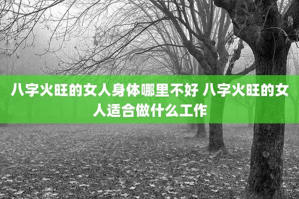八字火旺的女人身体哪里不好 八字火旺的女人适合做什么工作