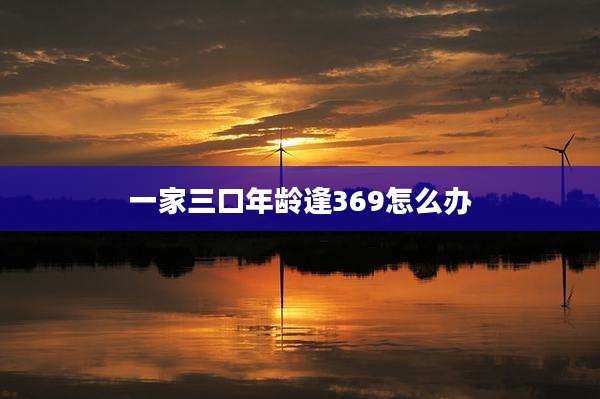 一家三口年龄逢369怎么办