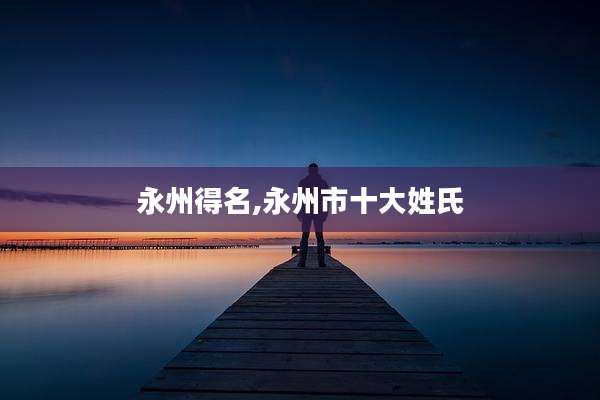 永州得名,永州市十大姓氏