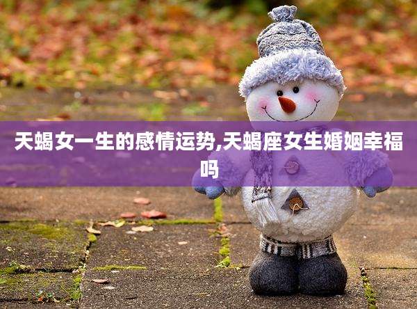 天蝎女一生的感情运势,天蝎座女生婚姻幸福吗
