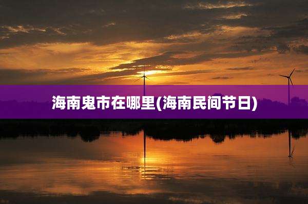 海南鬼市在哪里(海南民间节日)