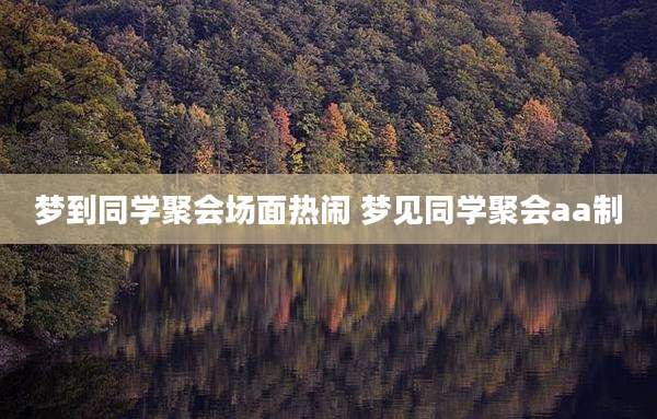 梦到同学聚会场面热闹 梦见同学聚会aa制