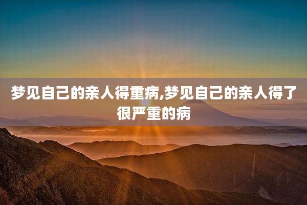 梦见自己的亲人得重病,梦见自己的亲人得了很严重的病