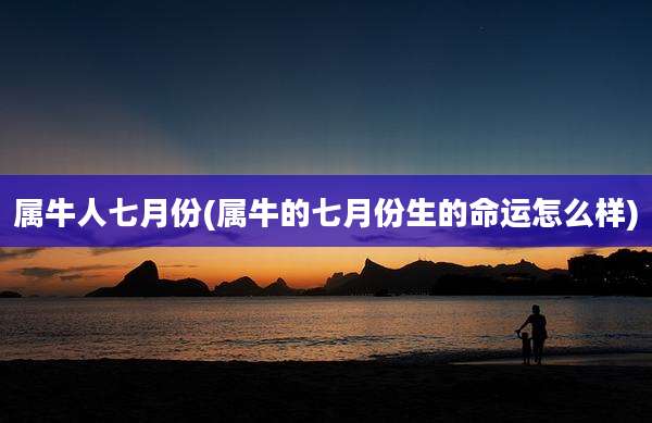 属牛人七月份(属牛的七月份生的命运怎么样)