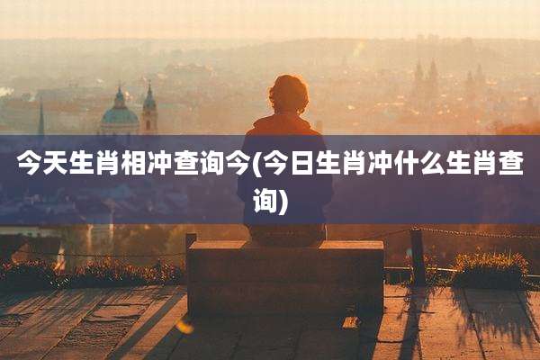 今天生肖相冲查询今(今日生肖冲什么生肖查询)
