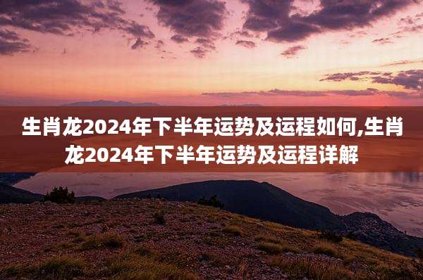 生肖龙2024年下半年运势及运程如何,生肖龙2024年下半年运势及运程详解