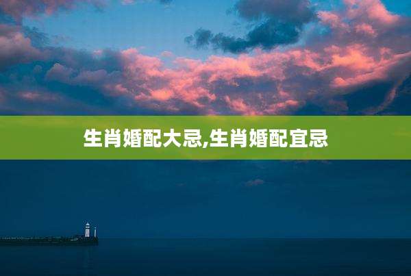 生肖婚配大忌,生肖婚配宜忌