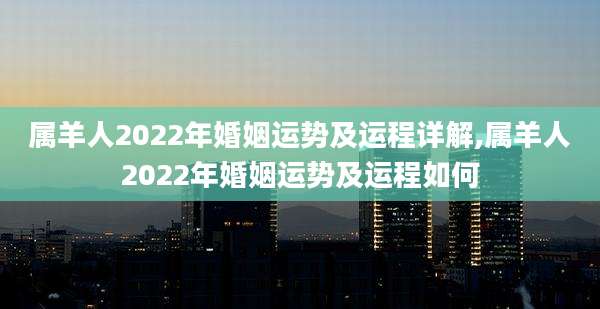 属羊人2022年婚姻运势及运程详解,属羊人2022年婚姻运势及运程如何