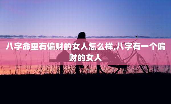 八字命里有偏财的女人怎么样,八字有一个偏财的女人