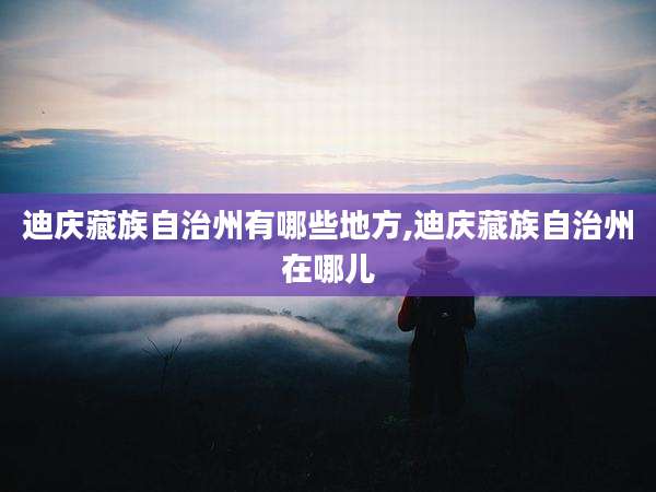 迪庆藏族自治州有哪些地方,迪庆藏族自治州在哪儿