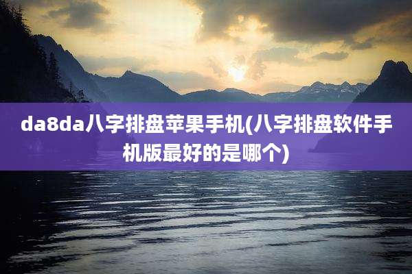 da8da八字排盘苹果手机(八字排盘软件手机版最好的是哪个)