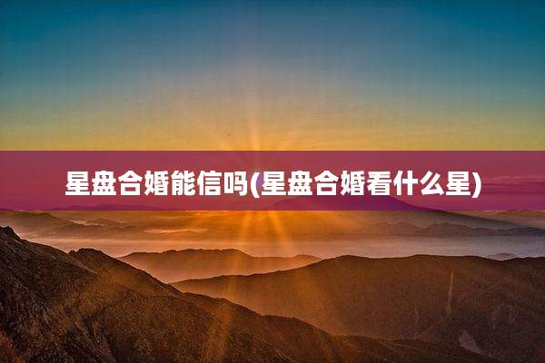 星盘合婚能信吗(星盘合婚看什么星)
