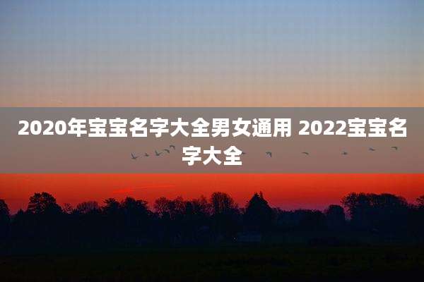 2020年宝宝名字大全男女通用 2022宝宝名字大全