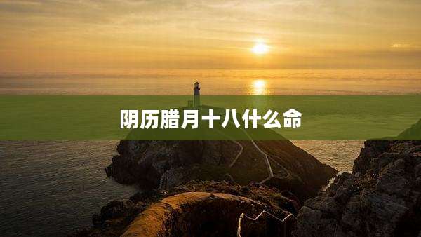 阴历腊月十八什么命