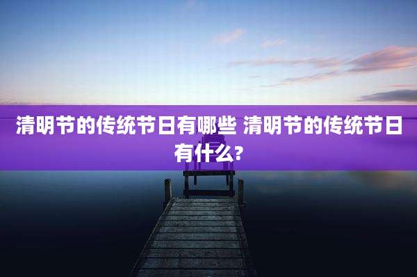 清明节的传统节日有哪些 清明节的传统节日有什么?