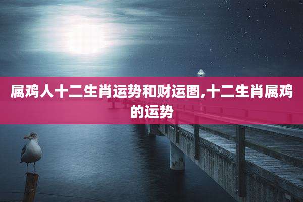 属鸡人十二生肖运势和财运图,十二生肖属鸡的运势