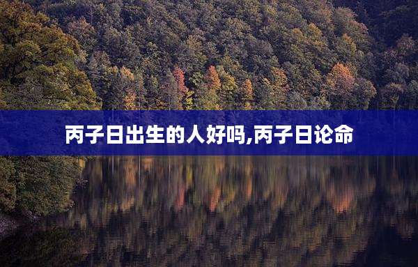 丙子日出生的人好吗,丙子日论命